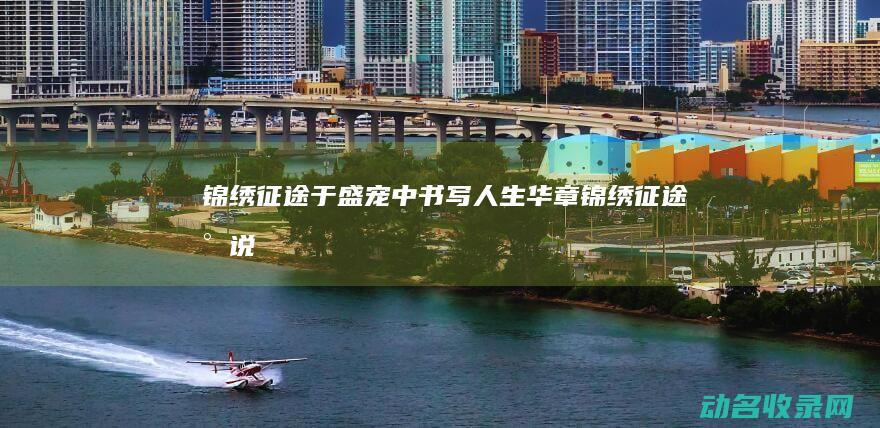 锦绣征途 于盛宠中书写人生华章 (锦绣征途小说)