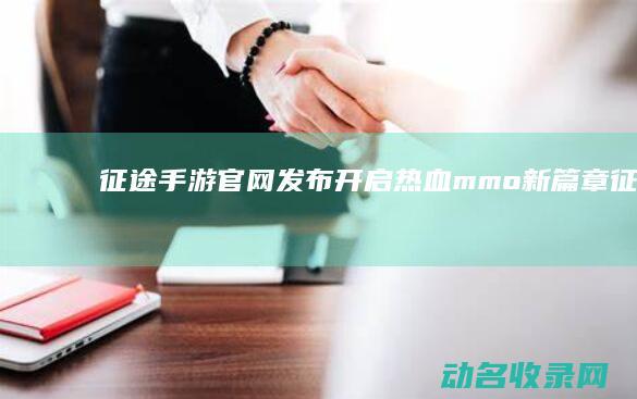 征途手游官网发布 开启热血mmo新篇章 (征途手游官网下载)