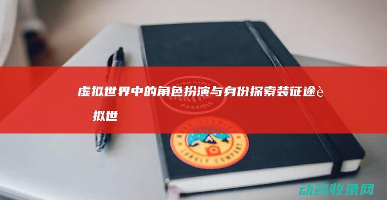 虚拟世界中的角色扮演与身份探索 装征途 (虚拟世界中的虚拟越来越成为现实世界中的现实)