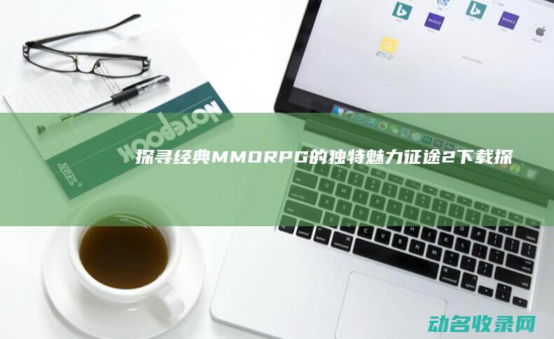 探寻经典MMORPG的独特魅力 征途2下载 (探寻经典诗文足迹)