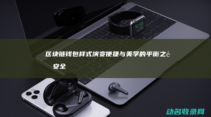 区块链钱包样式演变 便捷与美学的平衡之道 安全 (区块链钱包样本图片)