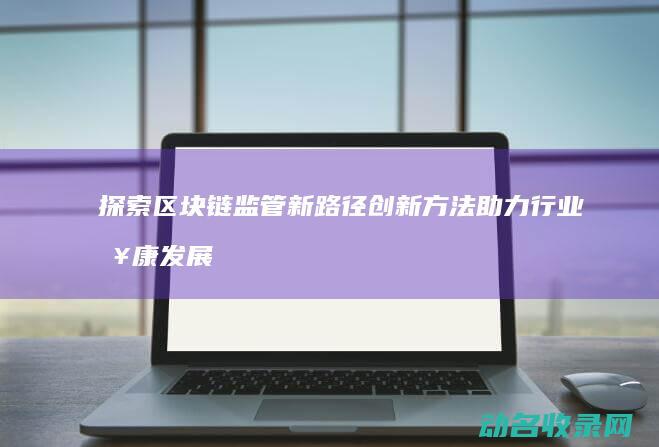 探索区块链监管新路径 创新方法助力行业健康发展 (区块链监测系统)