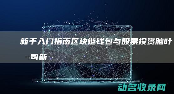 新手入门指南 区块链钱包与股票投资 (脑叶公司新手入门指南)