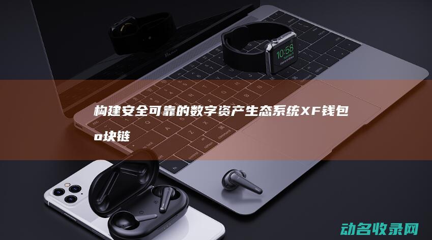 构建安全可靠的数字资产生态系统 XF钱包区块链技术深度解析 (构建安全可靠的系统)