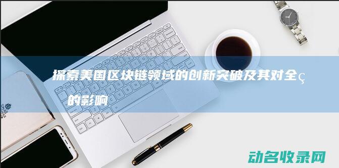探索美国区块链领域的创新突破及其对全球的影响 (探索美国区块链的意义)